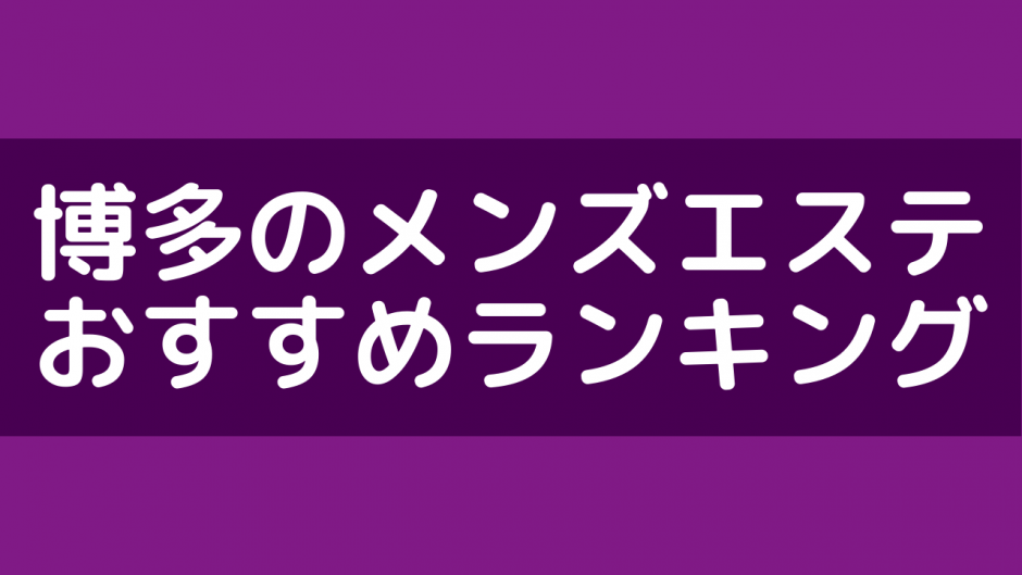 福岡メンズエステおすすめランキング！口コミ体験談で比較【2024年最新版】