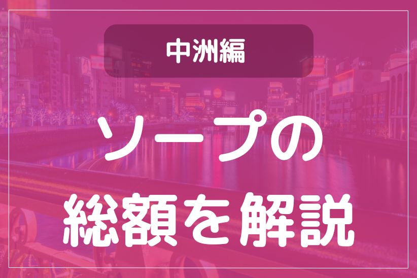 総額一覧表】中洲ソープが一度に比較できる！ランク別に店舗紹介 - 風俗おすすめ人気店情報