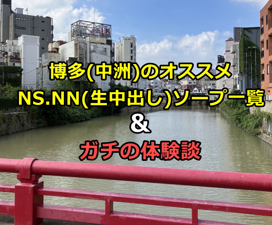 福岡市民の俺が超解説！中州でNS/NNできるソープ12選！ | 珍宝の出会い系攻略と体験談ブログ