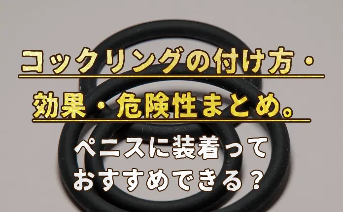 コックリングの付け方・効果・危険性まとめ。ちんこに装着っておすすめできる？